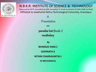 By
BHARGAV RAM.C
GOPINATH.K
NITHIN CHAKRAVARTHI.I
III MECHANICAL
N.B.K.R. INSTITUTE OF SCIENCE & TECHNOLOGY
(Approved by AICTE: Accredited by NBA: Accredited ‘A’ Grade by NAAC& ISO 9001:2008 Certified)
Affiliated to Jawaharlal Nehru Technological University, Anantapur
 