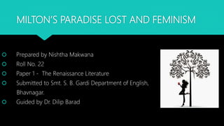 MILTON’S PARADISE LOST AND FEMINISM
 Prepared by Nishtha Makwana
 Roll No. 22
 Paper 1 - The Renaissance Literature
 Submitted to Smt. S. B. Gardi Department of English,
Bhavnagar.
 Guided by Dr. Dilip Barad
 