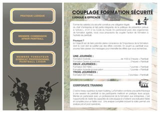 Ludique & efficace
Former les salariés à la sécurité constitue une obligation légale
du chef d’entreprise et fait partie intégrante de la politique de prévention prévue
à l’article L. 4141-2 du Code du travail. En partenariat avec des organismes
de formation agréés, nous vous proposons de coupler l’action de formation à
l’activité de paintball.
Pourquoi ?
Ici l’objectif est de faire prendre pleine conscience de l’importance de la formation
dont le coût doit se justifier par des effets concrets. En jouant au paintball vous
pourrez faire passer vos messages pour intensifier les effets que vous recherchez.
Une journée :
Formation incendie . . . . . . . . . . . . . . . . . . . . . . . . . . . . . . . . . . . . . de 1h30 à 3 heures + Paintball
Formation Gestes et postures . . . . . . . . . . . . . . . . . . . . . . . . . . . . . . . . . . . . . . 3 heures + Paintball
deux journées :
Formation SST MAC . . . . . . . . . . . . . . . . . . . . . . . . . . . . . . . . . . . . . . . . . . . .1 journée + Paintball
Formation incendie et évacuation . . . . . . . . . . . . . . . . . . . . . . . . . . . . . . .1 journée + Paintball
trois journées :
Formation SST Initiale . . . . . . . . . . . . . . . . . . . . . . . . . . . . . . . . . . . . . . . . . . 2 journées + Paintballl
COUPLAGE FORMATION SéCURITé
Membre commission
AFNOR Paintball
Membre fondateur
Syndicat Professionnel
Paintball loisir
Pratique ludique
Corporate training
C’est le niveau supérieur du team building. La formation combine une partie théorique
à une session de paintball où les participants mettront en pratique, leurs acquis.
Menée en partenariat avec un professionnel de la formation aux entreprises, c’est
l’opportunité de tester les capacités de votre équipe et d’obtenir une évaluation fiable
et complète pour un faible cout. Une analyse complète incluant la vidéo permet une
analyse pré et post opératoire.
 