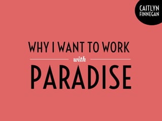 PARADISE
with
WHY I WANT TO WORK
CAITLYN
FINNEGAN
 