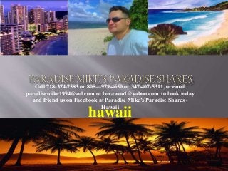 hawaii
Call 718-374-7583 or 808—979-4650 or 347-407-5311, or email
paradisemike1994@aol.com or borawon1@yahoo.com to book today
and friend us on Facebook at Paradise Mike’s Paradise Shares -
Hawaii
 