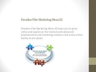 Paradise Vibe Marketing Mesa AZ

Paradise Vibe Marketing Mesa AZ helps you to grow
online and exploit on the internet with advanced
entertainment and marketing solutions. Get every online
facility at one place!
 