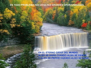 EN EL ETERNO GIRAR DEL MUNDO, ALGO SE GANA CUANDO ALGO SE PIERDE, Y ALGO SE PIERDE CUANDO ALGO SE GANA. EN TODO PROBLEMA HAY OCULTAS GRANDES OPORTUNIDADES 