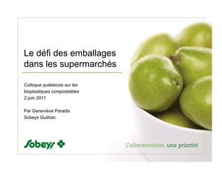 Le défi des emballages
dans les supermarchés

Colloque québécois sur les
bioplastiques compostables
2 juin 2011

Par Geneviève Paradis
Sobeys Québec
 