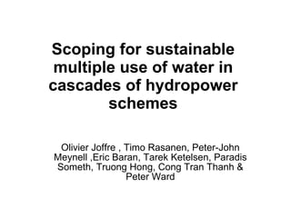 Scoping for sustainable multiple use of water in cascades of hydropower schemes Olivier Joffre , Timo Rasanen, Peter-John Meynell ,Eric Baran, Tarek Ketelsen, Paradis Someth, Truong Hong, Cong Tran Thanh & Peter Ward 