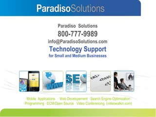 Paradiso  Solutions 800-777-9989 [email_address] Technology Support for Small and Medium Businesses · Mobile  Applications  ·  Web Developement · Search Engine Optimization· · Programming · ECM/Open Source · Video Conferencing  (videowalkin.com) 