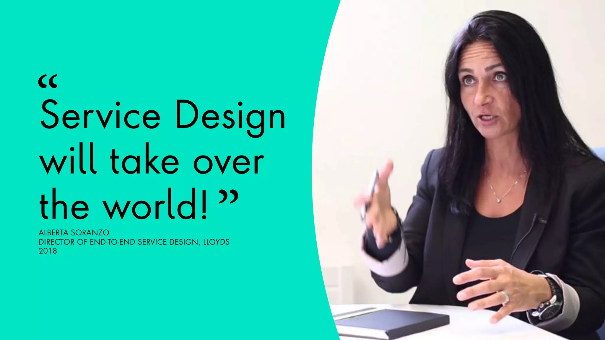 Service Design
will take over
the world!ALBERTA SORANZO
DIRECTOR OF END-TO-END SERVICE DESIGN, LLOYDS
2018
”
“
 