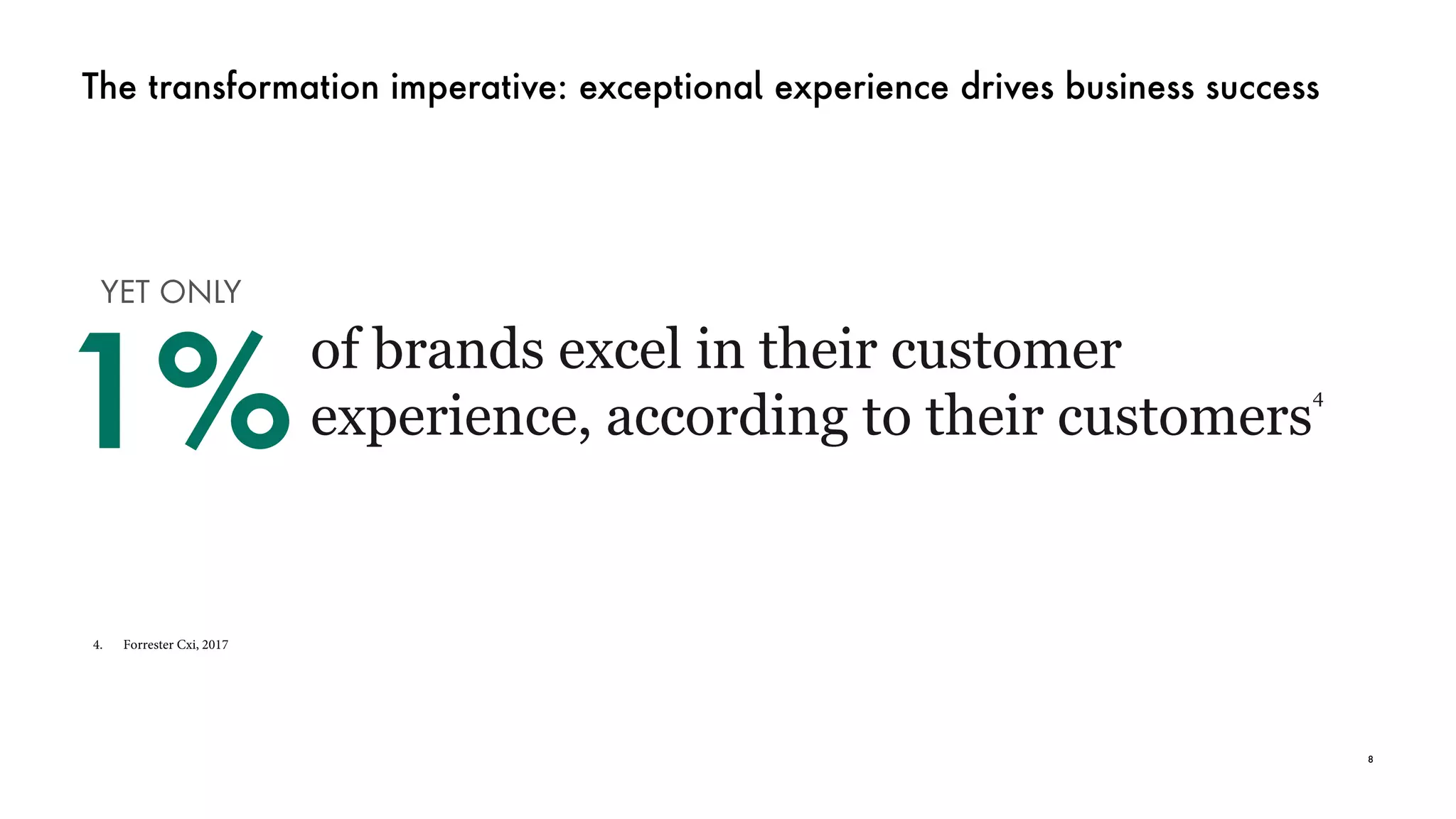The transformation imperative: exceptional experience drives business success
8
4. Forrester Cxi, 2017
of brands excel in their customer
experience, according to their customers
4
YET ONLY
1%
 