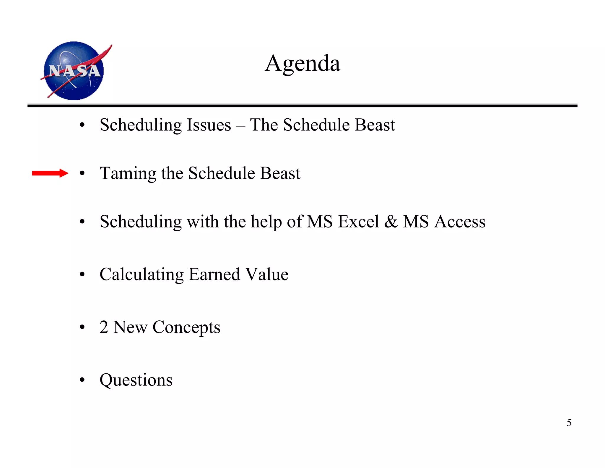 Agenda

• Scheduling Issues – The Schedule Beast

• Taming the Schedule Beast

• Scheduling with the help of MS Excel & MS Access

• Calculating Earned Value

• 2 New Concepts

• Questions

                                                     5
 