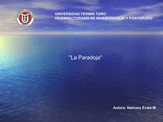 UNIVERSIDAD FERMIN TORO VICERRECTORADO DE INVESTIGACION Y POSTGRADO Autora: Nelmary Evies M. &quot;La Paradoja&quot;   