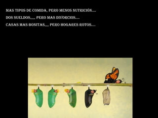 Mas tipos de comida, pero menos nutrición.... Dos sueldos,,,,, pero mas divorcios.... Casas mas bonitas,,,, pero hogares rotos.... 