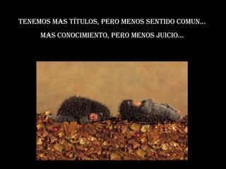 Tenemos mas títulos, pero menos sentido comun... Mas conocimiento, pero menos juicio... 