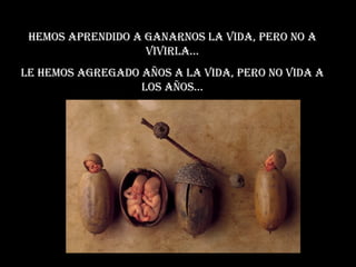 Hemos aprendido a ganarnos la vida, pero no a vivirla... Le hemos agregado años a la vida, pero no vida a los años... 