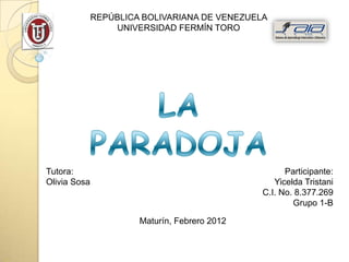 REPÚBLICA BOLIVARIANA DE VENEZUELA
                  UNIVERSIDAD FERMÍN TORO




Tutora:                                              Participante:
Olivia Sosa                                       Yicelda Tristani
                                               C.I. No. 8.377.269
                                                       Grupo 1-B

                       Maturín, Febrero 2012
 