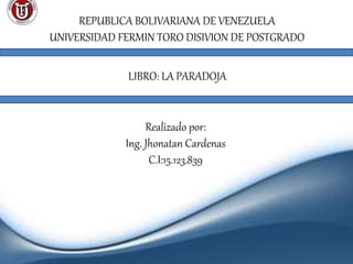 REPUBLICA BOLIVARIANA DE VENEZUELA
UNIVERSIDAD FERMIN TORO DISIVION DE POSTGRADO
LIBRO: LA PARADOJA
Realizado por:
Ing. Jhonatan Cardenas
C.I:15.123.839
 