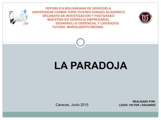 LA PARADOJA
REALIZADO POR:
LICDO: VICTOR J EDUARDO
REPUBLICA BOLIVARIANA DE VENEZUELA
UNIVERSIDAD FERMIN TORO VICERECTORADO ACADEMICO
DECANATO DE INVESTIGACION Y POSTGRADO
MAESTRIA EN GERENCIA EMPRESARIAL
DESARROLLO GERENCIAL Y LIDERAZGO
TUTORA: MARIALBERTH MEDINA
Caracas, Junio 2015
 
