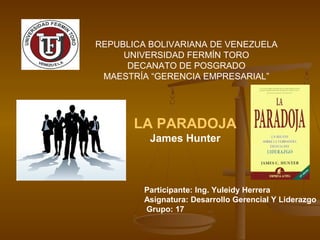 REPUBLICA BOLIVARIANA DE VENEZUELA
UNIVERSIDAD FERMÍN TORO
DECANATO DE POSGRADO
MAESTRÍA “GERENCIA EMPRESARIAL”
LA PARADOJA
James Hunter
Participante: Ing. Yuleidy Herrera
Asignatura: Desarrollo Gerencial Y Liderazgo
Grupo: 17
 