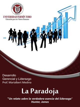 La Paradoja
“Un relato sobre la verdadera esencia del liderazgo”
Hunter, James
Desarrollo
Gerencial y Liderazgo
Prof. Marialbert Medina
 