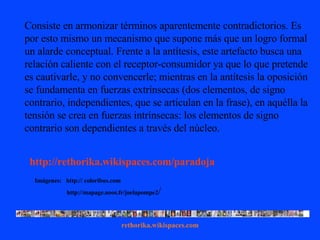 Consiste en armonizar términos aparentemente contradictorios. Es por esto mismo un mecanismo que supone más que un logro f...