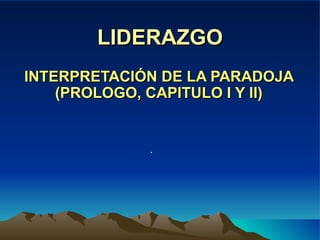 LIDERAZGO INTERPRETACIÓN DE LA PARADOJA (PROLOGO, CAPITULO I Y II) . 