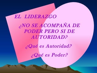 EL  LIDERAZGO ¿NO SE ACOMPAÑA DE PODER PERO SI DE AUTORIDAD? ¿Qué es Autoridad?  ¿Qué es Poder? 