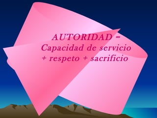 AUTORIDAD = Capacidad de servicio + respeto + sacrificio   