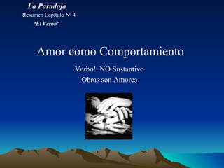 Amor como Comportamiento Verbo!, NO Sustantivo Obras son Amores La Paradoja Resumen Capitulo Nº 4 “ El Verbo” 