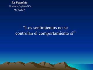 “ Los sentimientos no se controlan el comportamiento si” La Paradoja Resumen Capitulo Nº 4 “ El Verbo” 