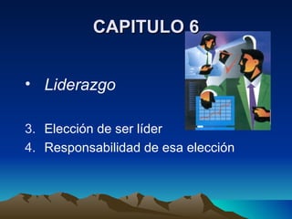 Liderazgo Elección de ser líder Responsabilidad de esa elección CAPITULO 6 