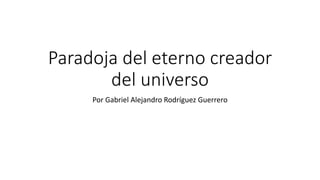 Paradoja del eterno creador
del universo
Por Gabriel Alejandro Rodríguez Guerrero
 