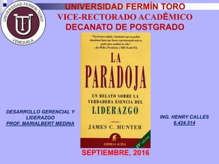 SEPTIEMBRE, 2016
UNIVERSIDAD FERMÍN TORO
VICE-RECTORADO ACADÉMICO
DECANATO DE POSTGRADO
DESARROLLO GERENCIAL Y
LIDERAZGO
PROF. MARIALBERT MEDINA
ING. HENRY CALLES
6.424.514
 