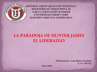 REPÚBLICA BOLIVARIANA DE VENEZUELA MINISTERIO DE PODER POPULAR PARA LA EDUCACIÓN SUPERIOR UNIVERSIDAD FERMIN TORO MAESTRÍA GERENCIA EMPRESARIA L Elaborado por: Lcda Blanca Escalante C.I 17..501.411 Enero 2012 LA PARADOJA DE HUNTER JAMES EL LIDERAZGO 