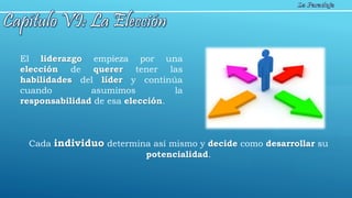 El liderazgo empieza por una
elección de querer tener las
habilidades del líder y continúa
cuando asumimos la
responsabilidad de esa elección.
Cada individuo determina así mismo y decide como desarrollar su
potencialidad.
 