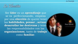 Ser líder es un aprendizaje que
se va perfeccionando, empieza
por una elección de querer tener
las habilidades, pensar , actuar,
desarrollar las destrezas y tener
las responsabilidades con las
organizaciones, tanto de trabajo
como familiar.
Piensa Diferente
 