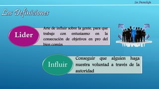 Arte de influir sobre la gente, para que
trabaje con entusiasmo en la
consecución de objetivos en pro del
bien común
Lider
Conseguir que alguien haga
nuestra voluntad a través de la
autoridad
Influir
 