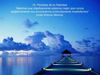 10- Paradoja de la Felicidad:
“Mientras que objetivamente estamos mejor que nunca,
subjetivamente nos encontramos profundamente insatisfechos”
(José Antonio Marina).

 