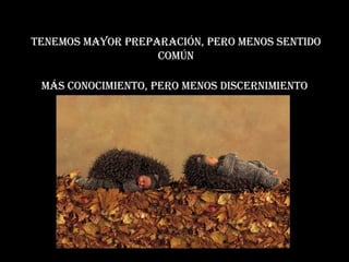 Tenemos mayor preparación, pero menos sentido común Más conocimiento, pero menos discernimiento  