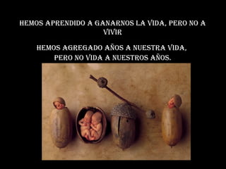 Hemos aprendido a ganarnos la vida, pero no a vivir Hemos agregado años a nuestra vida,  pero no vida a nuestros años. 