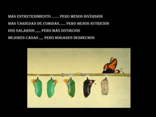 Más entretenimiento ....... pero menos diversión  más variedad de comidas...... pero menos nutrición dos salarios ,,,,, pero más divorcios Mejores casas ,,,, pero hogares deshechos 