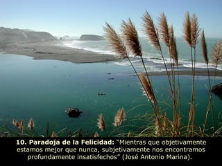 10. Paradoja de la Felicidad:  “Mientras que objetivamente estamos mejor que nunca, subjetivamente nos encontramos profundamente insatisfechos” (José Antonio Marina).  