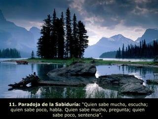 11. Paradoja de la Sabiduría:  “Quien sabe mucho, escucha; quien sabe poco, habla. Quien sabe mucho, pregunta; quien  sabe poco, sentencia”.  