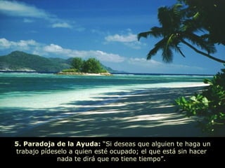 5. Paradoja de la Ayuda:  “Si deseas que alguien te haga un trabajo pídeselo a quien esté ocupado; el que está sin hacer  nada te dirá que no tiene tiempo”.  