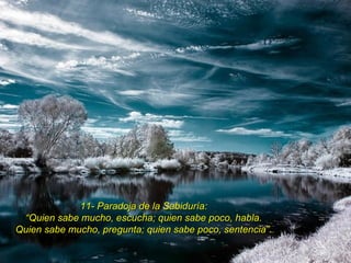 11- Paradoja de la Sabiduría: “ Quien sabe mucho, escucha; quien sabe poco, habla. Quien sabe mucho, pregunta; quien sabe poco, sentencia”. 