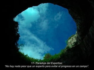 17- Paradoja del Expertise: “ No hay nada peor que un experto para evitar el progreso en un campo”. 