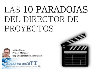 LAS 10 PARADOJAS	
  
DEL DIRECTOR DE
PROYECTOS	
  
Julián	
  Gómez	
  	
  
Project	
  Manager	
  	
  
h7p://laboratorio<.com/julian	
  

 