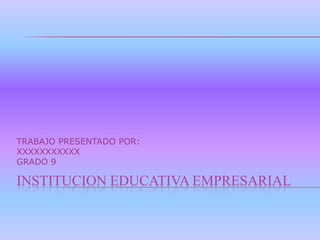 TRABAJO PRESENTADO POR:
XXXXXXXXXXX
GRADO 9

INSTITUCION EDUCATIVA EMPRESARIAL
 