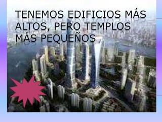 TENEMOS EDIFICIOS MÁS
ALTOS, PERO TEMPLOS
MÁS PEQUEÑOS
 