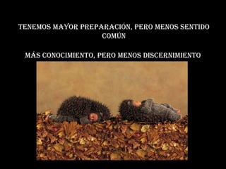 Tenemos mayor preparación, pero menos sentido común Más conocimiento, pero menos discernimiento  