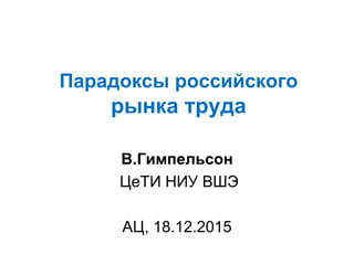 Парадоксы российского
рынка труда
В.Гимпельсон
ЦеТИ НИУ ВШЭ
АЦ, 18.12.2015
 