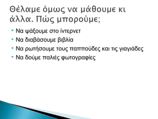  Να ψάξουμε στο ίντερνετ
 Να διαβάσουμε βιβλία
 Να ρωτήσουμε τους παππούδες και τις γιαγιάδες
 Να δούμε παλιές φωτογραφίες
 